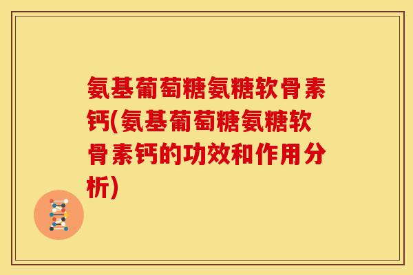 氨基葡萄糖氨糖软骨素钙(氨基葡萄糖氨糖软骨素钙的功效和作用分析)