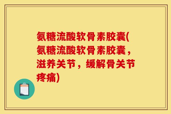 氨糖流酸软骨素胶囊(氨糖流酸软骨素胶囊，滋养关节，缓解骨关节疼痛)