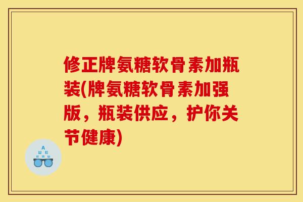 修正牌氨糖软骨素加瓶装(牌氨糖软骨素加强版，瓶装供应，护你关节健康)
