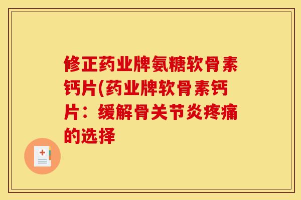 修正药业牌氨糖软骨素钙片(药业牌软骨素钙片：缓解骨关节炎疼痛的选择