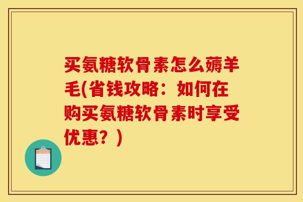 买氨糖软骨素怎么薅羊毛(省钱攻略：如何在购买氨糖软骨素时享受优惠？)