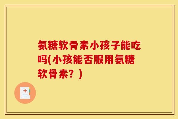 氨糖软骨素小孩子能吃吗(小孩能否服用氨糖软骨素？)