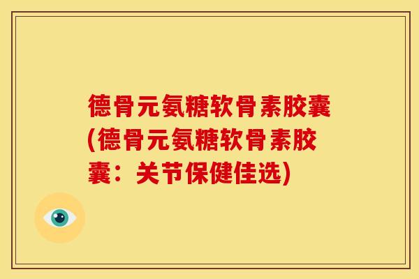 德骨元氨糖软骨素胶囊(德骨元氨糖软骨素胶囊：关节保健佳选)