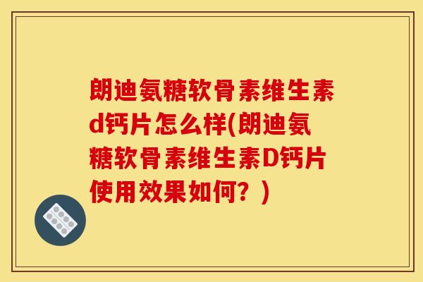 朗迪氨糖软骨素维生素d钙片怎么样(朗迪氨糖软骨素维生素D钙片使用效果如何？)