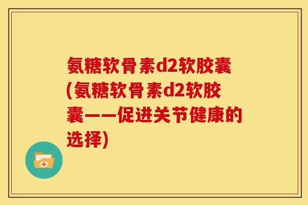 氨糖软骨素d2软胶囊(氨糖软骨素d2软胶囊——促进关节健康的选择)
