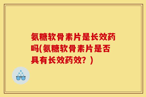 氨糖软骨素片是长效药吗(氨糖软骨素片是否具有长效药效？)
