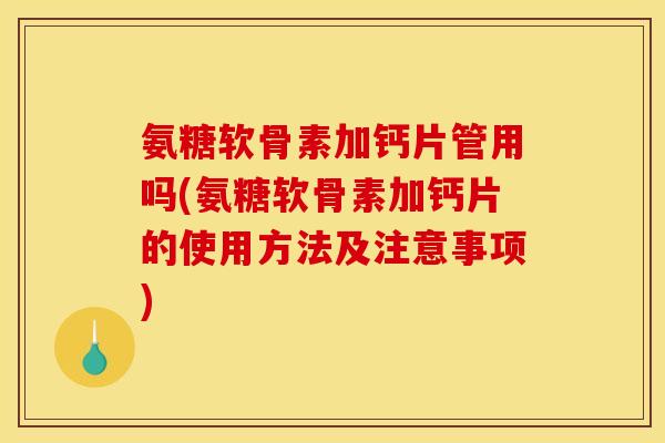 氨糖软骨素加钙片管用吗(氨糖软骨素加钙片的使用方法及注意事项)