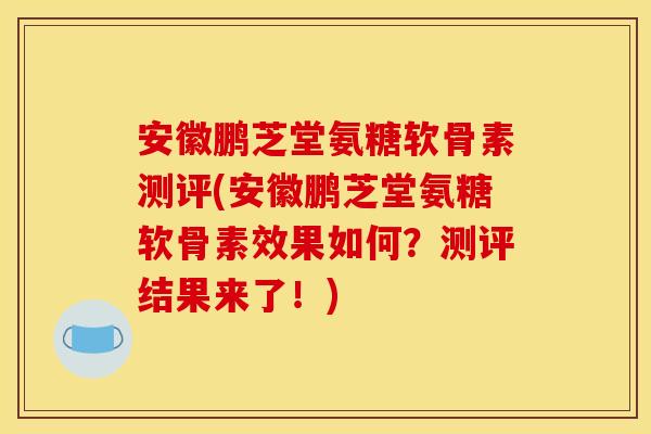 安徽鹏芝堂氨糖软骨素测评(安徽鹏芝堂氨糖软骨素效果如何？测评结果来了！)