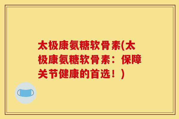 太极康氨糖软骨素(太极康氨糖软骨素:保障关节健康的首选!)-第1张图片-关节骑士 太极康氨糖软骨素(太极康氨糖软骨素:保障关节健康的首选!)-第1张图片-关节骑士