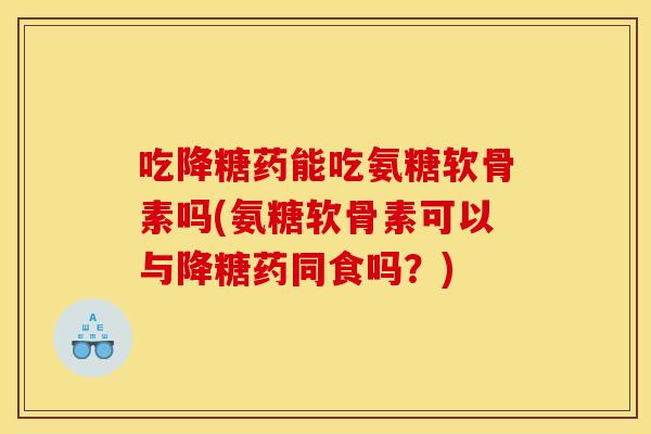 吃降糖药能吃氨糖软骨素吗(氨糖软骨素可以与降糖药同食吗？)