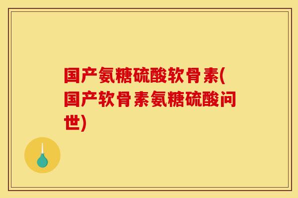 国产氨糖硫酸软骨素(国产软骨素氨糖硫酸问世)