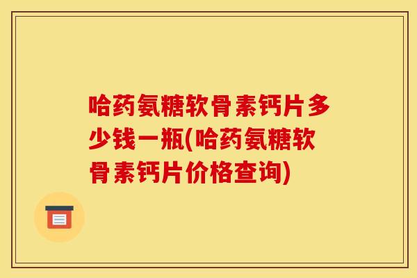 哈药氨糖软骨素钙片多少钱一瓶(哈药氨糖软骨素钙片价格查询)