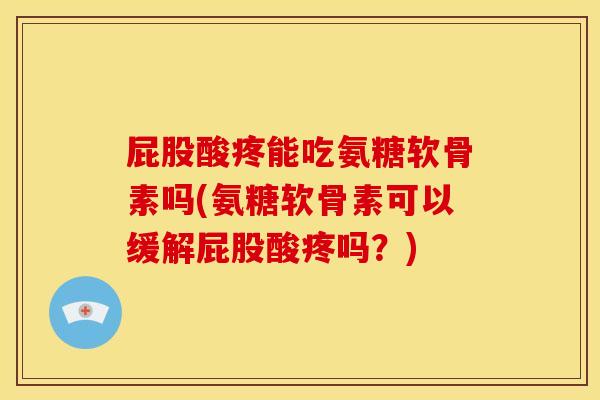 屁股酸疼能吃氨糖软骨素吗(氨糖软骨素可以缓解屁股酸疼吗？)