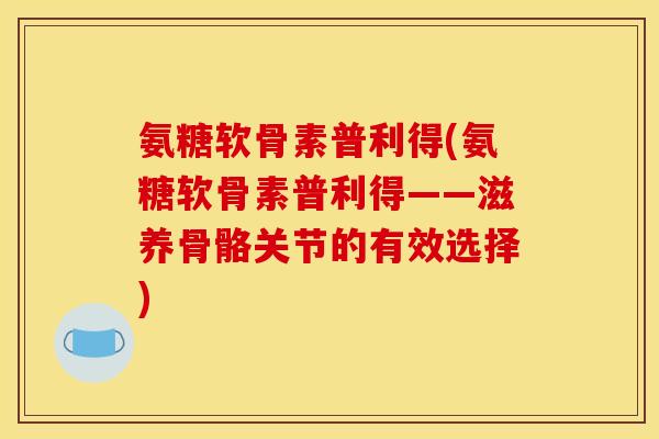 氨糖软骨素普利得(氨糖软骨素普利得——滋养骨骼关节的有效选择)