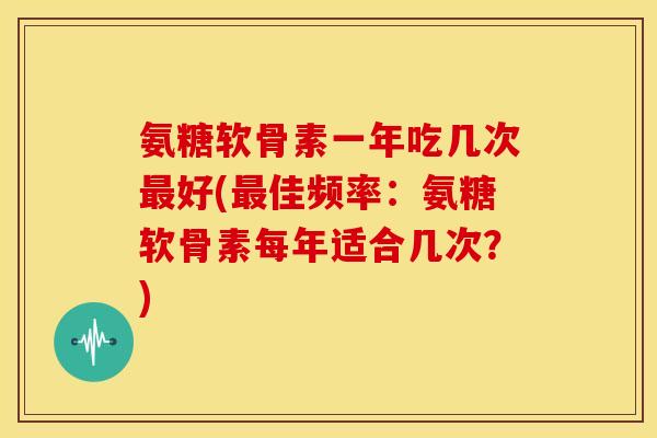 氨糖软骨素一年吃几次最好(最佳频率:氨糖软骨素每年适合几次?)-第1张图片-关节骑士 氨糖软骨素一年吃几次最好(最佳频率:氨糖软骨素每年适合几次?)-第1张图片-关节骑士