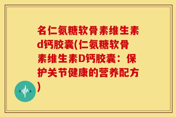 名仁氨糖软骨素维生素d钙胶囊(仁氨糖软骨素维生素D钙胶囊：保护关节健康的营养配方)