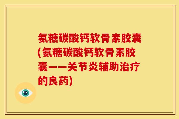 氨糖碳酸钙软骨素胶囊(氨糖碳酸钙软骨素胶囊——关节炎辅助治疗的良药)