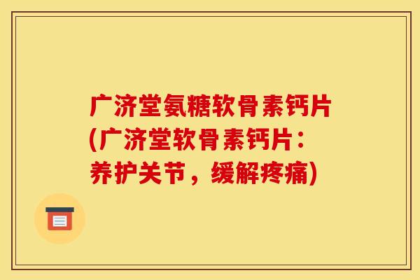 广济堂氨糖软骨素钙片(广济堂软骨素钙片：养护关节，缓解疼痛)