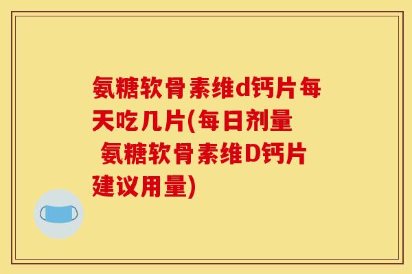 氨糖软骨素维d钙片每天吃几片(每日剂量  氨糖软骨素维D钙片建议用量)