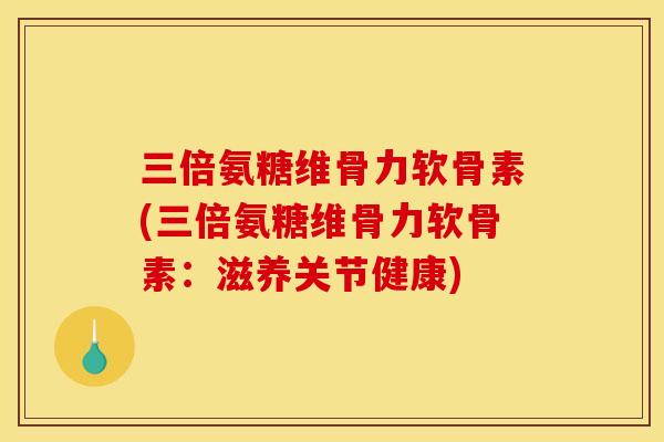 三倍氨糖维骨力软骨素(三倍氨糖维骨力软骨素：滋养关节健康)-第1张图片-关节骑士