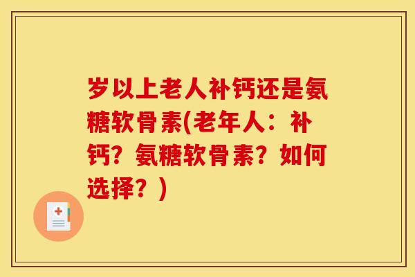 岁以上老人补钙还是氨糖软骨素(老年人：补钙？氨糖软骨素？如何选择？)