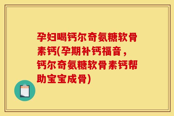 孕妇喝钙尔奇氨糖软骨素钙(孕期补钙福音，钙尔奇氨糖软骨素钙帮助宝宝成骨)