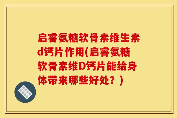 启睿氨糖软骨素维生素d钙片作用(启睿氨糖软骨素维D钙片能给身体带来哪些好处？)