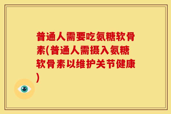普通人需要吃氨糖软骨素(普通人需摄入氨糖软骨素以维护关节健康)