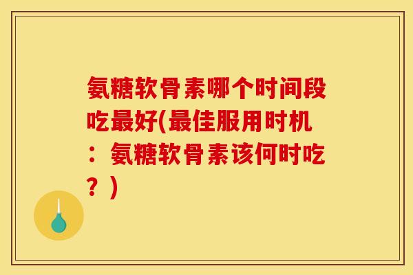 氨糖软骨素哪个时间段吃最好(最佳服用时机：氨糖软骨素该何时吃？)