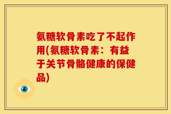氨糖软骨素吃了不起作用(氨糖软骨素：有益于关节骨骼健康的保健品)
