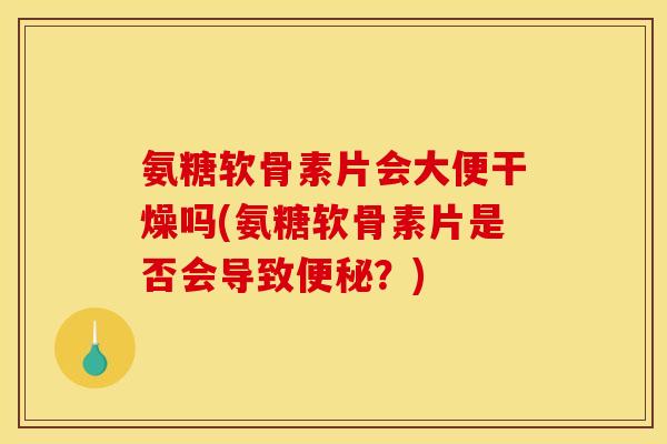 氨糖软骨素片会大便干燥吗(氨糖软骨素片是否会导致便秘？)