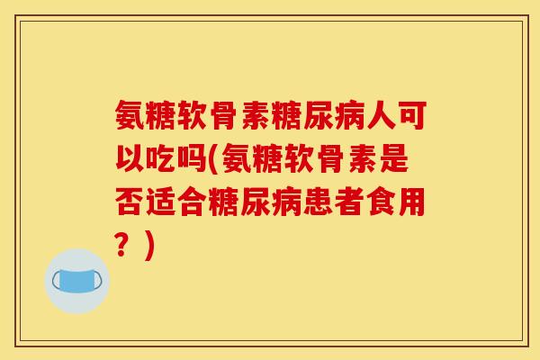 氨糖软骨素糖尿病人可以吃吗(氨糖软骨素是否适合糖尿病患者食用?)-第1张图片-关节骑士 氨糖软骨素糖尿病人可以吃吗(氨糖软骨素是否适合糖尿病患者食用?)-第1张图片-关节骑士