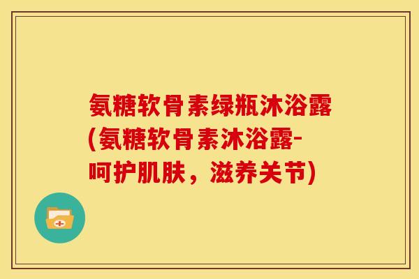 氨糖软骨素绿瓶沐浴露(氨糖软骨素沐浴露-呵护肌肤，滋养关节)-第1张图片-关节骑士