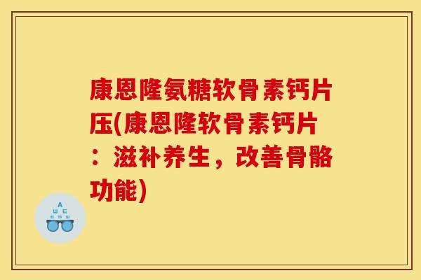 康恩隆氨糖软骨素钙片压(康恩隆软骨素钙片：滋补养生，改善骨骼功能)