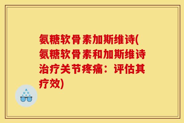 氨糖软骨素加斯维诗(氨糖软骨素和加斯维诗治疗关节疼痛：评估其疗效)