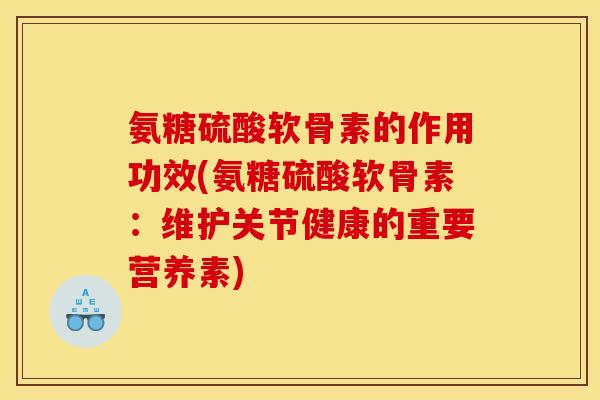 氨糖硫酸软骨素的作用功效(氨糖硫酸软骨素：维护关节健康的重要营养素)