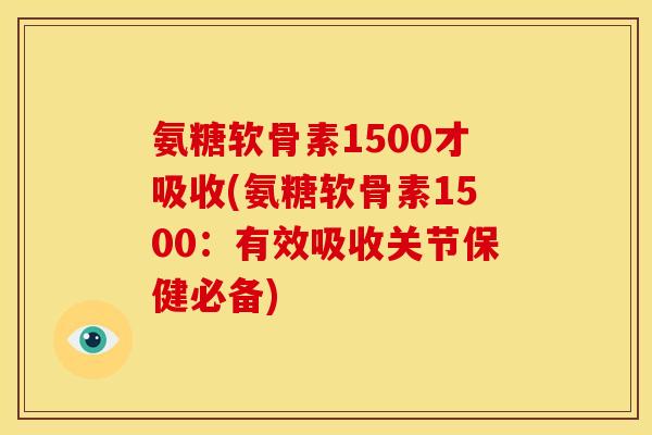 氨糖软骨素1500才吸收(氨糖软骨素1500：有效吸收关节保健必备)