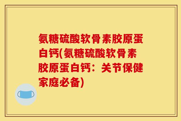 氨糖硫酸软骨素胶原蛋白钙(氨糖硫酸软骨素胶原蛋白钙：关节保健家庭必备)