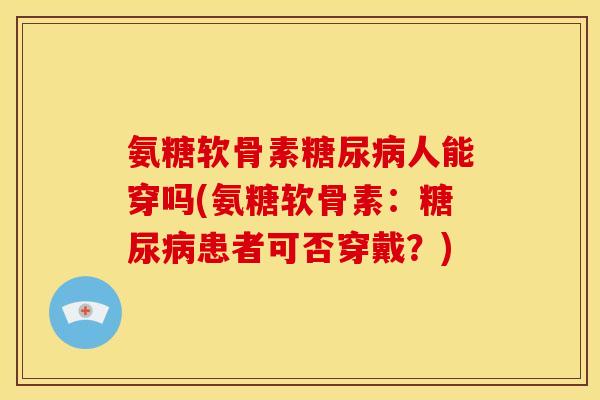 氨糖软骨素糖尿病人能穿吗(氨糖软骨素：糖尿病患者可否穿戴？)