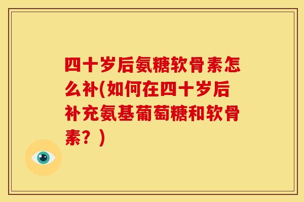 四十岁后氨糖软骨素怎么补(如何在四十岁后补充氨基葡萄糖和软骨素？)