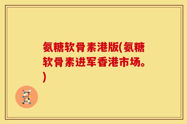 氨糖软骨素港版(氨糖软骨素进军香港市场。)