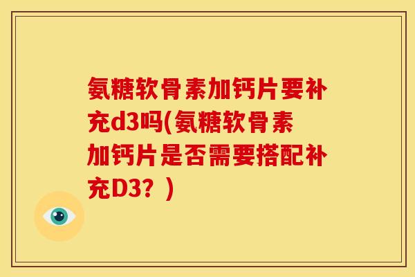 氨糖软骨素加钙片要补充d3吗(氨糖软骨素加钙片是否需要搭配补充D3？)