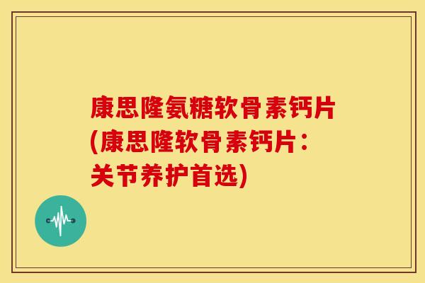 康思隆氨糖软骨素钙片(康思隆软骨素钙片：关节养护首选)-第1张图片-关节骑士