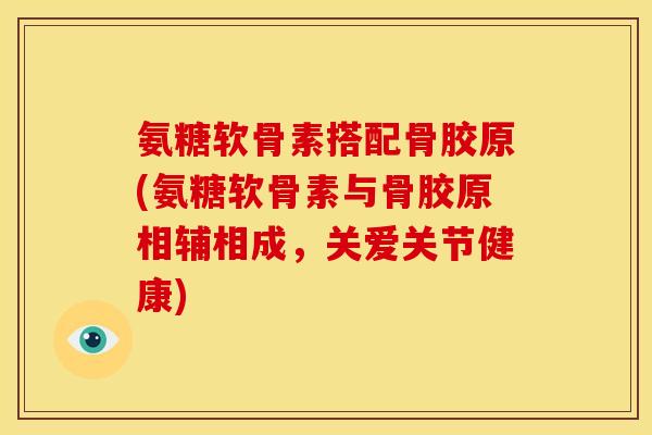 氨糖软骨素搭配骨胶原(氨糖软骨素与骨胶原相辅相成，关爱关节健康)