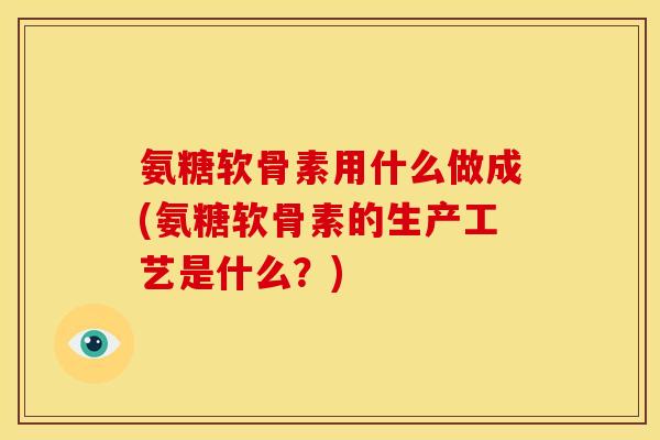 氨糖软骨素用什么做成(氨糖软骨素的生产工艺是什么？)