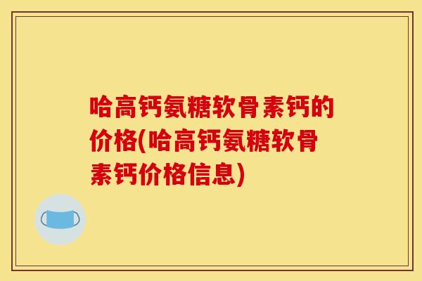 哈高钙氨糖软骨素钙的价格(哈高钙氨糖软骨素钙价格信息)