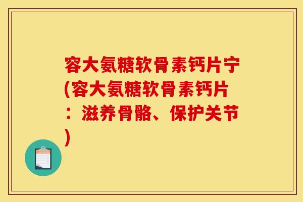 容大氨糖软骨素钙片宁(容大氨糖软骨素钙片：滋养骨骼、保护关节)