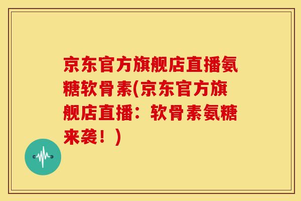 京东官方旗舰店直播氨糖软骨素(京东官方旗舰店直播：软骨素氨糖来袭！)