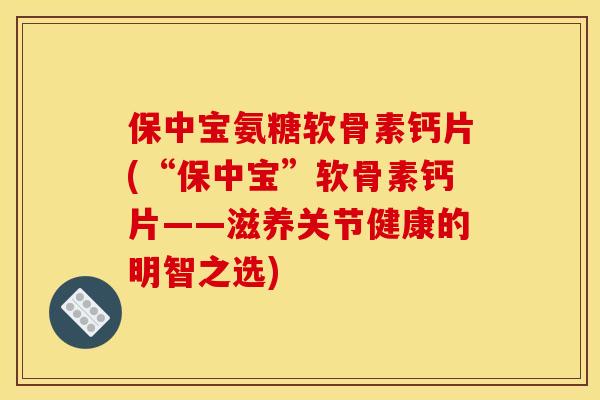 保中宝氨糖软骨素钙片(“保中宝”软骨素钙片——滋养关节健康的明智之选)