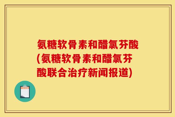 氨糖软骨素和醋氯芬酸(氨糖软骨素和醋氯芬酸联合治疗新闻报道)